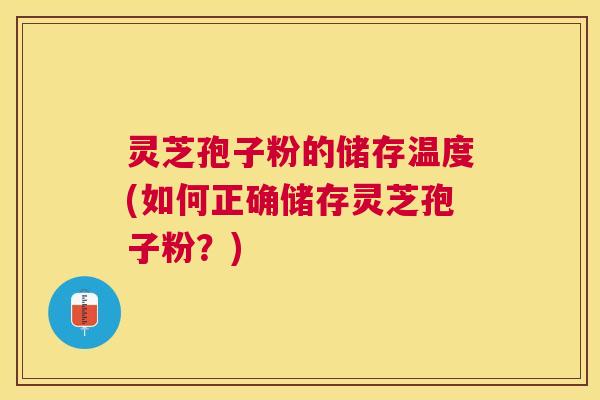 灵芝孢子粉的储存温度(如何正确储存灵芝孢子粉?) 灵芝孢子粉的储存温度(如何正确储存灵芝孢子粉?)