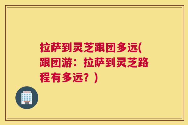 拉萨到灵芝跟团多远(跟团游：拉萨到灵芝路程有多远？)
