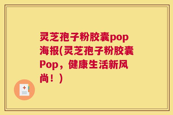 灵芝孢子粉胶囊pop海报(灵芝孢子粉胶囊Pop,健康生活新风尚!) 灵芝孢子粉胶囊pop海报(灵芝孢子粉胶囊Pop,健康生活新风尚!)