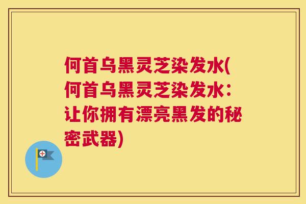 何首乌黑灵芝染发水(何首乌黑灵芝染发水：让你拥有漂亮黑发的秘密武器)