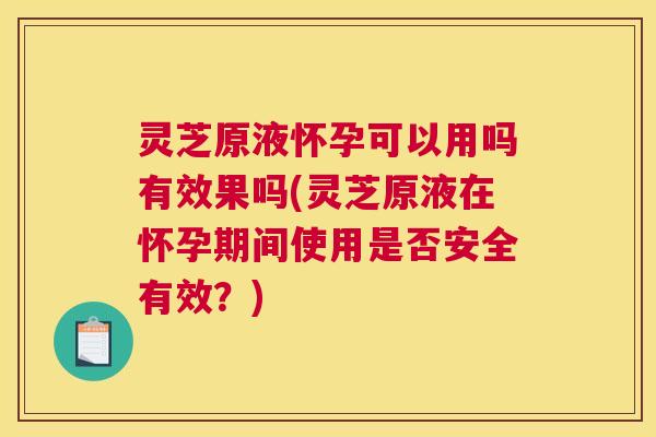 灵芝原液怀孕可以用吗有效果吗(灵芝原液在怀孕期间使用是否安全有效？)