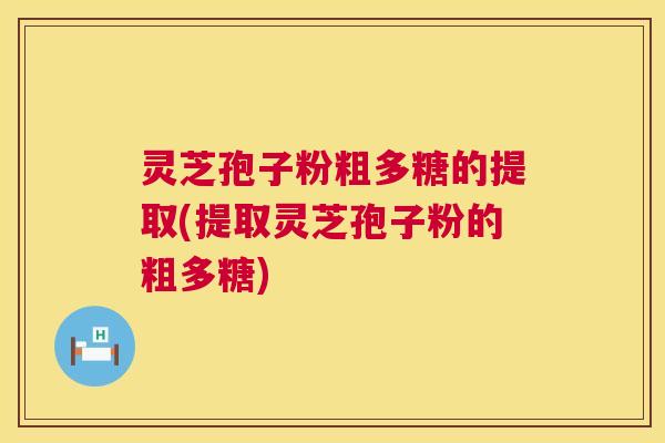 灵芝孢子粉粗多糖的提取(提取灵芝孢子粉的粗多糖)