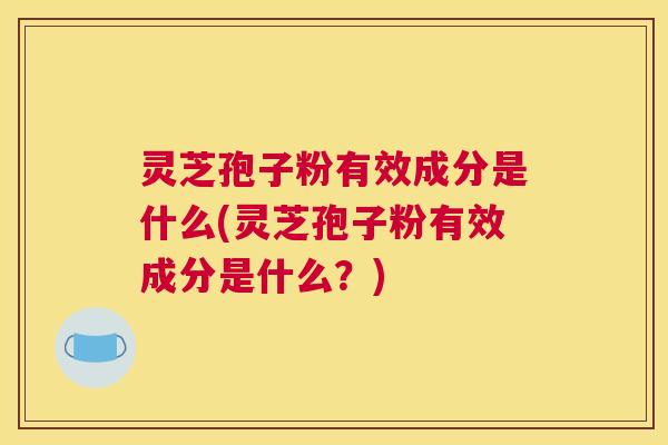 灵芝孢子粉有效成分是什么(灵芝孢子粉有效成分是什么？)