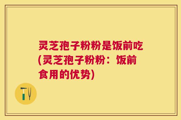 灵芝孢子粉粉是饭前吃(灵芝孢子粉粉：饭前食用的优势)
