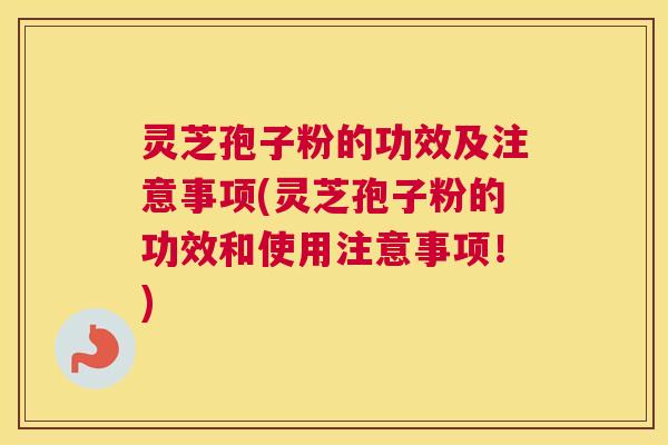 灵芝孢子粉的功效及注意事项(灵芝孢子粉的功效和使用注意事项！)