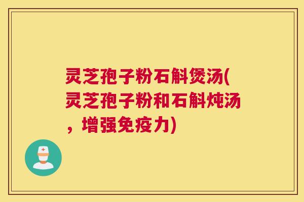 灵芝孢子粉石斛煲汤(灵芝孢子粉和石斛炖汤，增强免疫力)