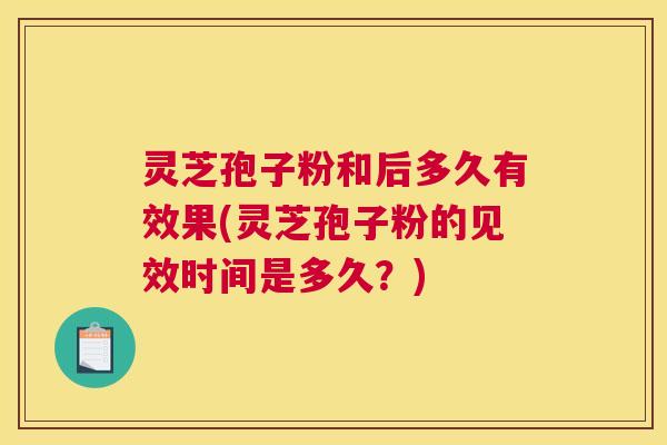 灵芝孢子粉和后多久有效果(灵芝孢子粉的见效时间是多久？)
