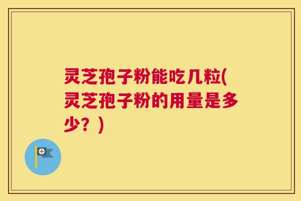 灵芝孢子粉能吃几粒(灵芝孢子粉的用量是多少？)