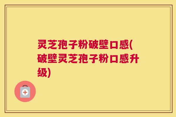 灵芝孢子粉破壁口感(破壁灵芝孢子粉口感升级)