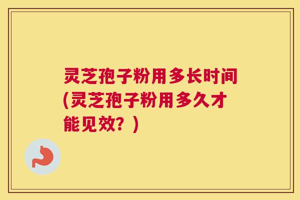 灵芝孢子粉用多长时间(灵芝孢子粉用多久才能见效？)