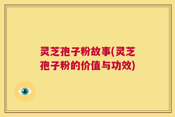 灵芝孢子粉故事(灵芝孢子粉的价值与功效)