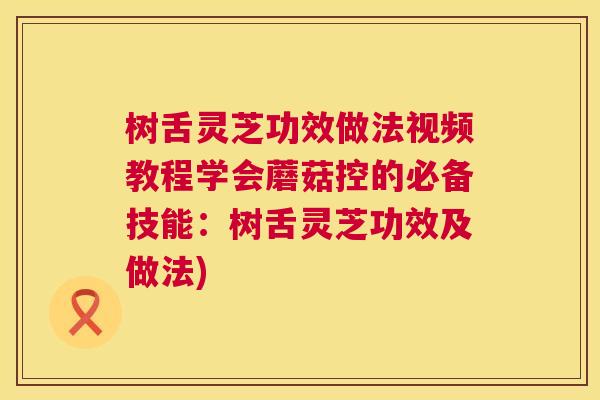 树舌灵芝功效做法视频教程学会蘑菇控的必备技能：树舌灵芝功效及做法)