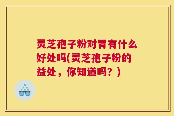 灵芝孢子粉对胃有什么好处吗(灵芝孢子粉的益处，你知道吗？)