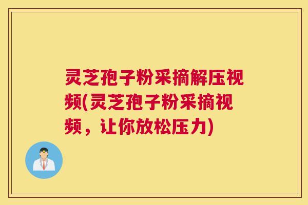 灵芝孢子粉采摘解压视频(灵芝孢子粉采摘视频，让你放松压力)