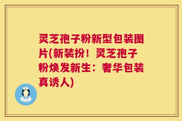 灵芝孢子粉新型包装图片(新装扮！灵芝孢子粉焕发新生：奢华包装真诱人)