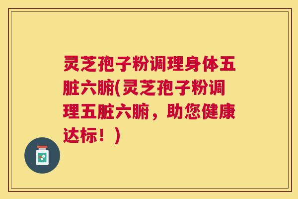 灵芝孢子粉调理身体五脏六腑(灵芝孢子粉调理五脏六腑，助您健康达标！)