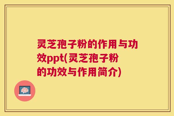 灵芝孢子粉的作用与功效ppt(灵芝孢子粉的功效与作用简介)