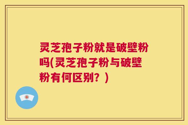 灵芝孢子粉就是破壁粉吗(灵芝孢子粉与破壁粉有何区别?) 灵芝孢子粉就是破壁粉吗(灵芝孢子粉与破壁粉有何区别?)