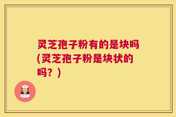 灵芝孢子粉有的是块吗(灵芝孢子粉是块状的吗？)