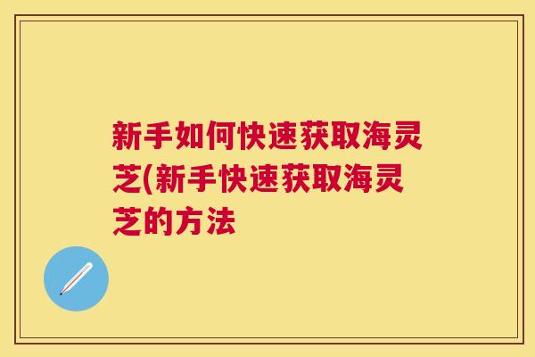 新手如何快速获取海灵芝(新手快速获取海灵芝的方法
