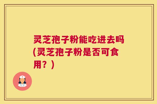 灵芝孢子粉能吃进去吗(灵芝孢子粉是否可食用?) 灵芝孢子粉能吃进去吗(灵芝孢子粉是否可食用?)
