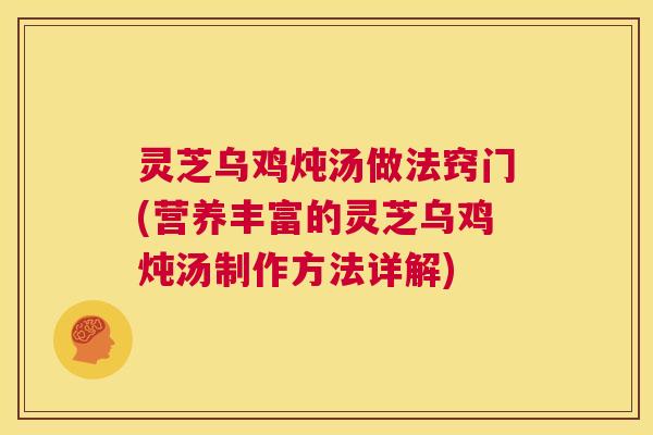 灵芝乌鸡炖汤做法窍门(营养丰富的灵芝乌鸡炖汤制作方法详解) 灵芝乌鸡炖汤做法窍门(营养丰富的灵芝乌鸡炖汤制作方法详解)