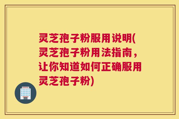 灵芝孢子粉服用说明(灵芝孢子粉用法指南，让你知道如何正确服用灵芝孢子粉)