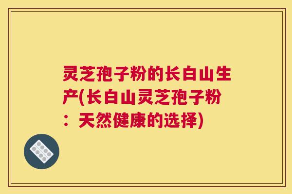 灵芝孢子粉的长白山生产(长白山灵芝孢子粉：天然健康的选择)