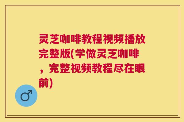 灵芝咖啡教程视频播放完整版(学做灵芝咖啡，完整视频教程尽在眼前)