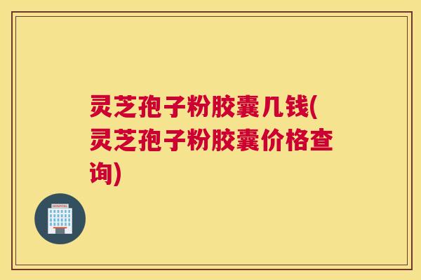 灵芝孢子粉胶囊几钱(灵芝孢子粉胶囊价格查询)
