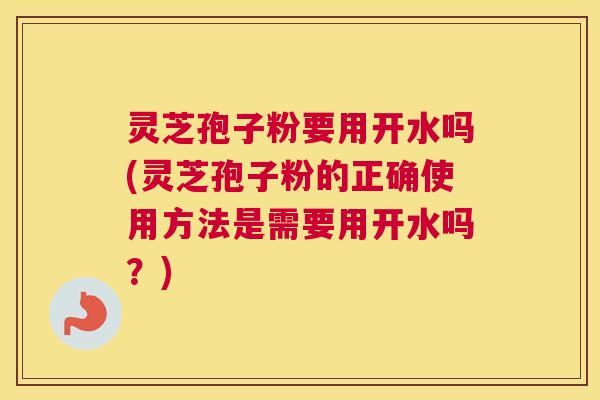灵芝孢子粉要用开水吗(灵芝孢子粉的正确使用方法是需要用开水吗？)