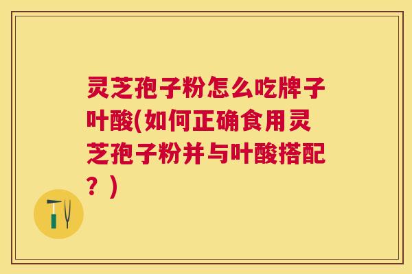 灵芝孢子粉怎么吃牌子叶酸(如何正确食用灵芝孢子粉并与叶酸搭配？)