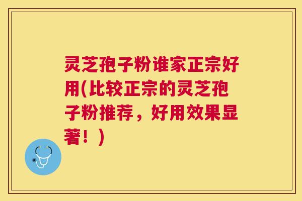 灵芝孢子粉谁家正宗好用(比较正宗的灵芝孢子粉推荐，好用效果显著！)