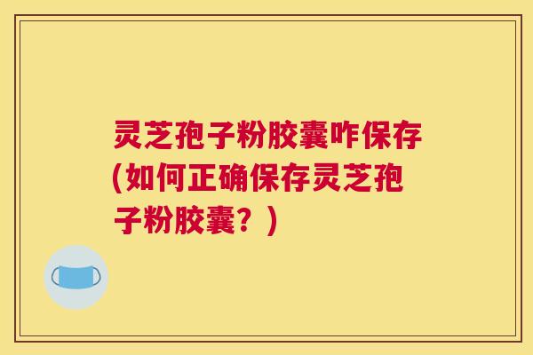 灵芝孢子粉胶囊咋保存(如何正确保存灵芝孢子粉胶囊？)