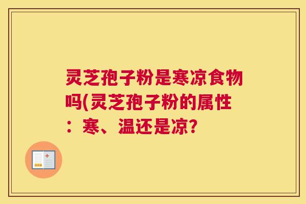 灵芝孢子粉是寒凉食物吗(灵芝孢子粉的属性：寒、温还是凉？