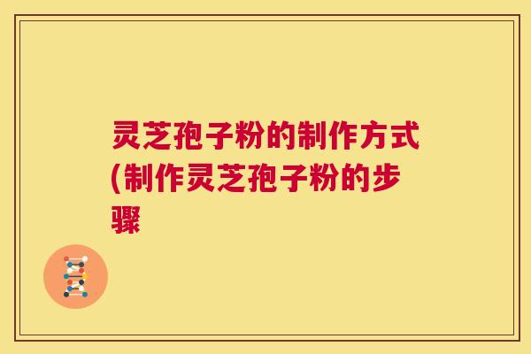灵芝孢子粉的制作方式(制作灵芝孢子粉的步骤