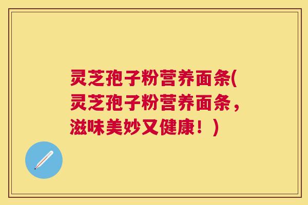灵芝孢子粉营养面条(灵芝孢子粉营养面条，滋味美妙又健康！)