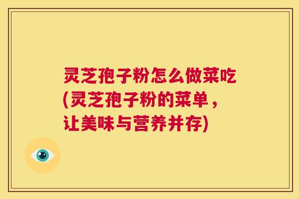 灵芝孢子粉怎么做菜吃(灵芝孢子粉的菜单，让美味与营养并存)