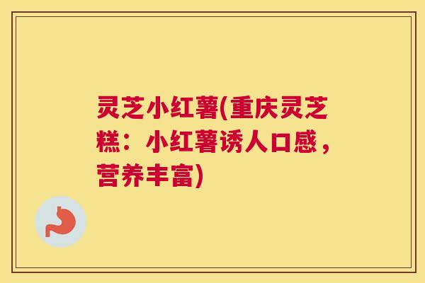 灵芝小红薯(重庆灵芝糕:小红薯诱人口感,营养丰富) 灵芝小红薯(重庆灵芝糕:小红薯诱人口感,营养丰富)