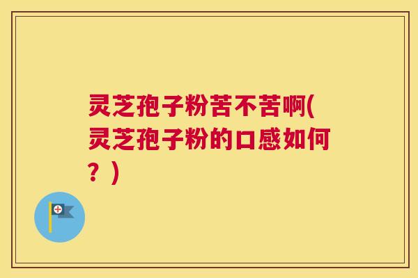 灵芝孢子粉苦不苦啊(灵芝孢子粉的口感如何?) 灵芝孢子粉苦不苦啊(灵芝孢子粉的口感如何?)