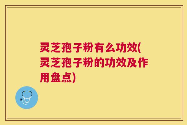 灵芝孢子粉有么功效(灵芝孢子粉的功效及作用盘点)