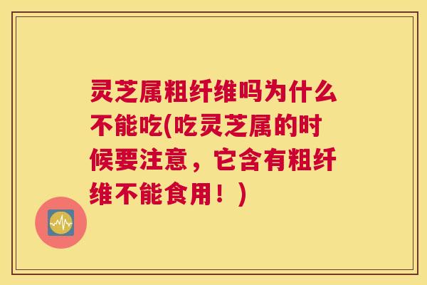 灵芝属粗纤维吗为什么不能吃(吃灵芝属的时候要注意，它含有粗纤维不能食用！)