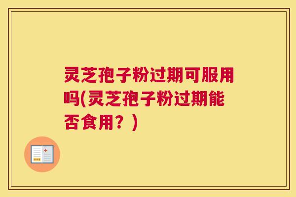 灵芝孢子粉过期可服用吗(灵芝孢子粉过期能否食用？)