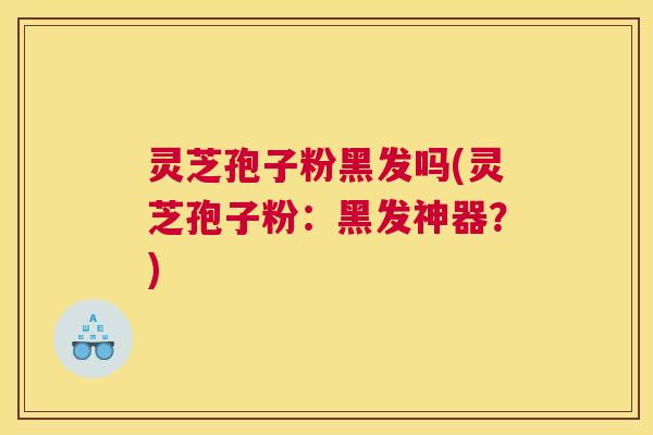 灵芝孢子粉黑发吗(灵芝孢子粉：黑发神器？)