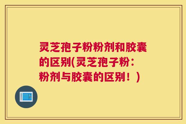 灵芝孢子粉粉剂和胶囊的区别(灵芝孢子粉：粉剂与胶囊的区别！)