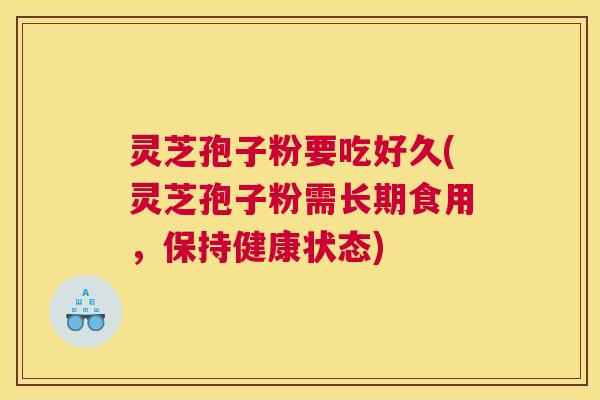 灵芝孢子粉要吃好久(灵芝孢子粉需长期食用，保持健康状态)