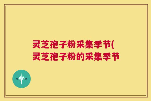 灵芝孢子粉采集季节(灵芝孢子粉的采集季节 灵芝孢子粉采集季节(灵芝孢子粉的采集季节