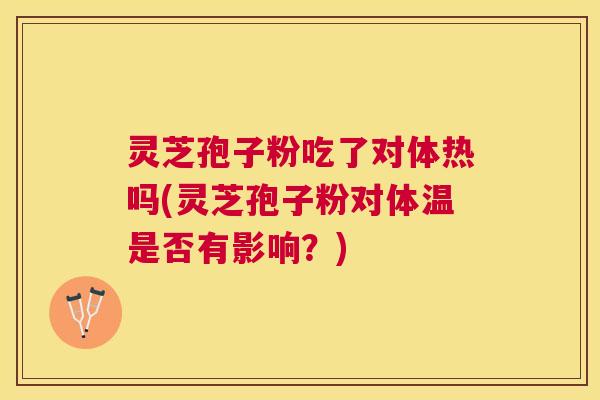 灵芝孢子粉吃了对体热吗(灵芝孢子粉对体温是否有影响？)