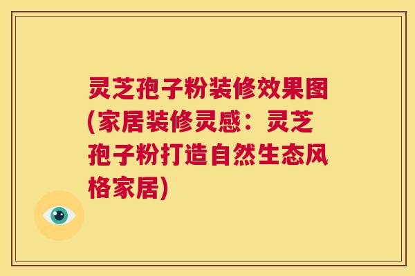 灵芝孢子粉装修效果图(家居装修灵感：灵芝孢子粉打造自然生态风格家居)