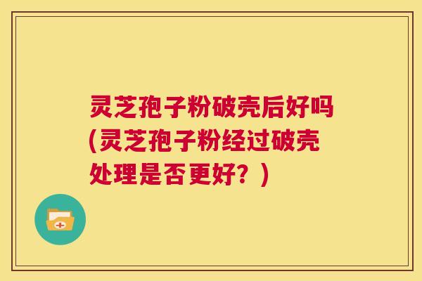 灵芝孢子粉破壳后好吗(灵芝孢子粉经过破壳处理是否更好?) 灵芝孢子粉破壳后好吗(灵芝孢子粉经过破壳处理是否更好?)